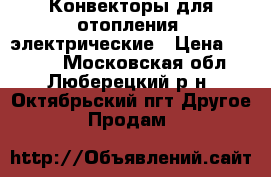 Конвекторы для отопления  электрические › Цена ­ 4 000 - Московская обл., Люберецкий р-н, Октябрьский пгт Другое » Продам   